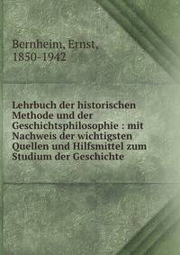 Lehrbuch der historischen Methode und der Geschichtsphilosophie : mit Nachweis der wichtigsten Quellen und Hilfsmittel zum Studium der Geschichte