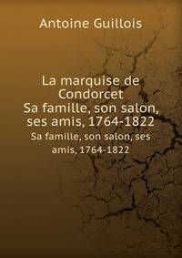 La marquise de Condorcet. Sa famille, son salon, ses amis, 1764-1822