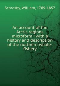 An account of the Arctic regions microform : with a history and description of the northern whale-fishery