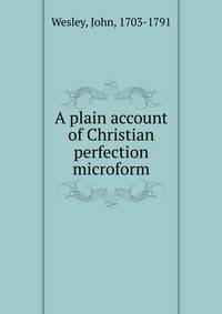 A plain account of Christian perfection microform