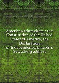 American triumvirate : the Constitution of the United States of America, the Declaration of Independence, Lincoln's Gettysburg address