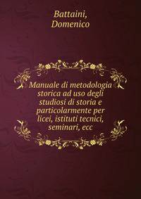 Manuale di metodologia storica ad uso degli studiosi di storia e particolarmente per licei, istituti tecnici, seminari, ecc