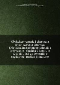 Obshchestvennaia i chastnaia zhizn Avgusta Liudviga Shletsera, im samim opisannaia : Prebyvanie i sluzhba v Rossii, ot 1761 do 1765 g.; izviestiia o togdashnei russkoi literaturie