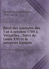 R?cit des journ?es des 5 et 6 octobre 1789 ? Versailles ; Suivi de Louis XVI et le serrurier Gamain