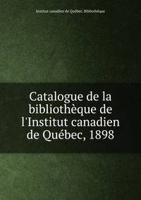 Catalogue de la biblioth?que de l'Institut canadien de Qu?bec, 1898