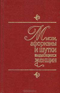 Мысли, афоризмы и шутки выдающихся женщин: Энциклопедия женской мудрости и женского остроумия. - 7-е изд., испр.