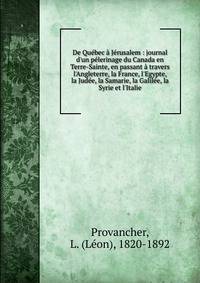 De Qu?bec ? J?rusalem : journal d'un p?lerinage du Canada en Terre-Sainte, en passant ? travers l'Angleterre, la France, l'Egypte, la Jud?e, la Samarie, la Galil?e, la Syrie et l'Italie