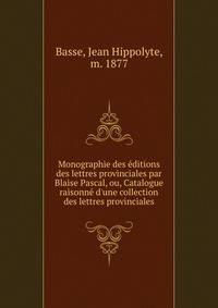 Monographie des ?ditions des lettres provinciales par Blaise Pascal, ou, Catalogue raisonn? d'une collection des lettres provinciales