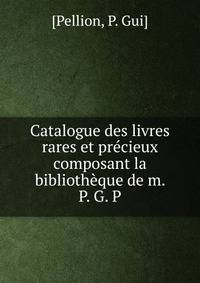 Catalogue des livres rares et pr?cieux composant la biblioth?que de m. P. G. P