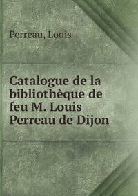 Catalogue de la bibliotheque de feu M. Louis Perreau de Dijon