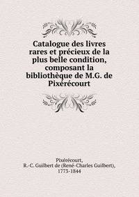 Catalogue des livres rares et pr?cieux de la plus belle condition, composant la biblioth?que de M.G. de Pix?r?court