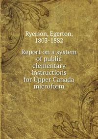Report on a system of public elementary instructions for Upper Canada microform