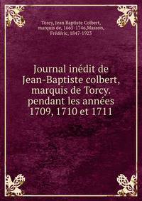 Journal inedit de Jean-Baptiste colbert, marquis de Torcy. pendant les annees 1709, 1710 et 1711