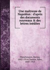 Une ma?tresse de Napol?on : d'apr?s des documents nouveaux &amp; des lettres in?dites