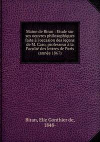 Maine de Biran : Etude sur ses oeuvres philosophiques faite ? l'occasion des le?ons de M. Caro, professeur ? la Facult? des lettres de Paris (ann?e 1867)