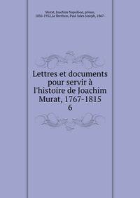 Lettres et documents pour servir ? l'histoire de Joachim Murat, 1767-1815