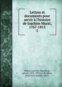 Lettres et documents pour servir ? l'histoire de Joachim Murat, 1767-1815