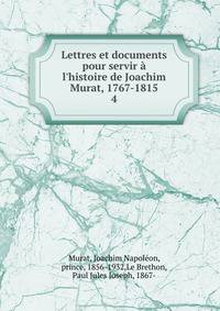 Lettres et documents pour servir ? l'histoire de Joachim Murat, 1767-1815