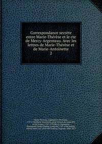 Correspondance secrete entre Marie-Therese et le cte de Mercy-Argenteau. Avec les lettres de Marie-Therese et de Marie-Antoinette