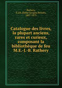 Catalogue des livres, la plupart anciens, rares et curieux, composant la biblioth?que de feu M.E.-J.-B. Rathery