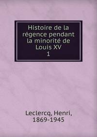 Histoire de la rgence pendant la minorit de Louis XV. 1
