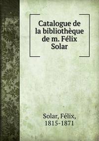 Catalogue de la bibliotheque de m. Felix Solar
