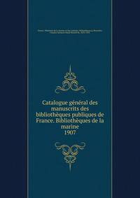 Catalogue gnral des manuscrits des bibliothques publiques de France. Bibliothques de la marine. 1907