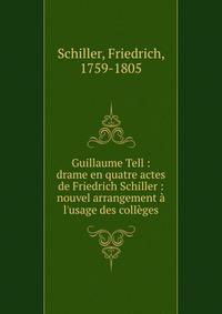 Guillaume Tell : drame en quatre actes de Friedrich Schiller : nouvel arrangement ? l'usage des coll?ges