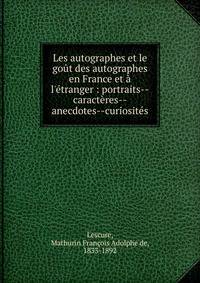 Les autographes et le go?t des autographes en France et ? l'?tranger : portraits--caract?res--anecdotes--curiosit?s