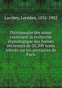 Dictionnaire des noms contenant la recherche etymologique des formes anciennes de 20,200 noms releves sur les annuaires de Paris
