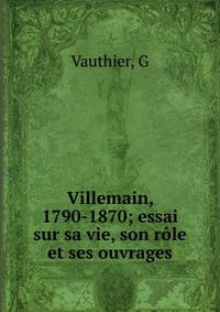 Villemain, 1790-1870; essai sur sa vie, son r?le et ses ouvrages