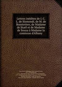 Lettres in?dites de J. C. L. de Sismondi, de M. de Bonstetten, de Madame de Sta?l et de Madame de Souza ? Madame la comtesse d'Albany