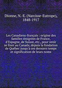 Les Canadiens-fran?ais : origine des familles ?migr?es de France, d'Espagne, de Suisse, etc., pour venir se fixer au Canada, depuis la fondation de Qu?bec jusqu'? ces derniers temps et signification de leurs noms