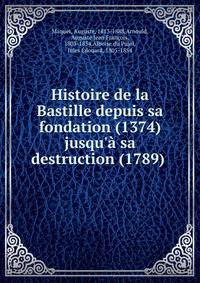 Histoire de la Bastille depuis sa fondation (1374) jusqu'? sa destruction (1789) .