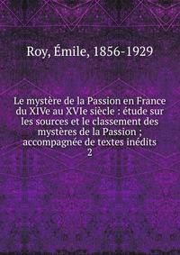 Le myst?re de la Passion en France du XIVe au XVIe si?cle : ?tude sur les sources et le classement des myst?res de la Passion ; accompagn?e de textes in?dits