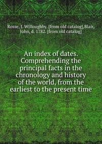 An index of dates. Comprehending the principal facts in the chronology and history of the world, from the earliest to the present time