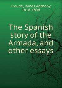 The Spanish story of the Armada, and other essays