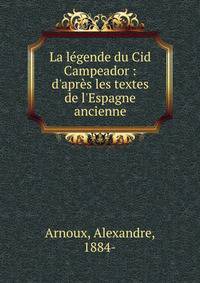 La l?gende du Cid Campeador : d'apr?s les textes de l'Espagne ancienne