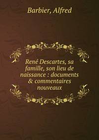 Ren? Descartes, sa famille, son lieu de naissance : documents &amp; commentaires nouveaux