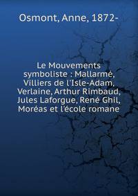 Le Mouvements symboliste : Mallarm?, Villiers de l'Isle-Adam, Verlaine, Arthur Rimbaud, Jules Laforgue, Ren? Ghil, Mor?as et l'?cole romane