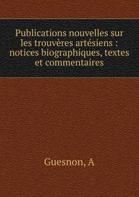 Publications nouvelles sur les trouv?res art?siens : notices biographiques, textes et commentaires