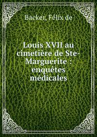 Louis XVII au cimeti?re de Ste-Marguerite : enqu?tes m?dicales
