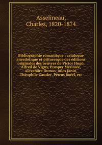 Bibliographie romantique : catalogue anecdotique et pittoresque des ?ditions originales des oeuvres de Victor Hugo, Alfred de Vigny, Prosper M?rim?e, Alexandre Dumas, Jules Janin, Th?ophile Gautier, P?trus Borel, etc