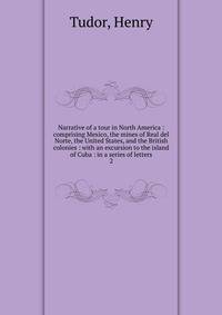 Narrative of a tour in North America : comprising Mexico, the mines of Real del Norte, the United States, and the British colonies : with an excursion to the island of Cuba : in a series of letters. 2