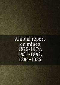 Annual report on mines. 1875-1879, 1881-1882, 1884-1885
