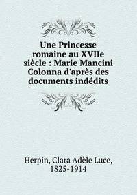 Une Princesse romaine au XVIIe si?cle : Marie Mancini Colonna d'apr?s des documents ind?dits