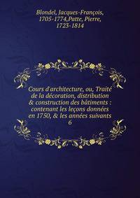 Cours d'architecture, ou, Trait? de la d?coration, distribution &amp; construction des b?timents : contenant les le?ons donn?es en 1750, &amp; les ann?es suivants