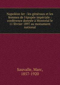 Napol?on Ier : les g?n?raux et les femmes de l'?pop?e imp?riale : conf?rence donn?e ? Montr?al le 11 f?vrier 1897 au monument national