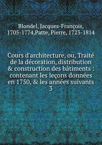 Cours d'architecture, ou, Trait? de la d?coration, distribution &amp; construction des b?timents : contenant les le?ons donn?es en 1750, &amp; les ann?es suivants