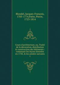 Cours d'architecture, ou, Trait? de la d?coration, distribution &amp; construction des b?timents : contenant les le?ons donn?es en 1750, &amp; les ann?es suivants